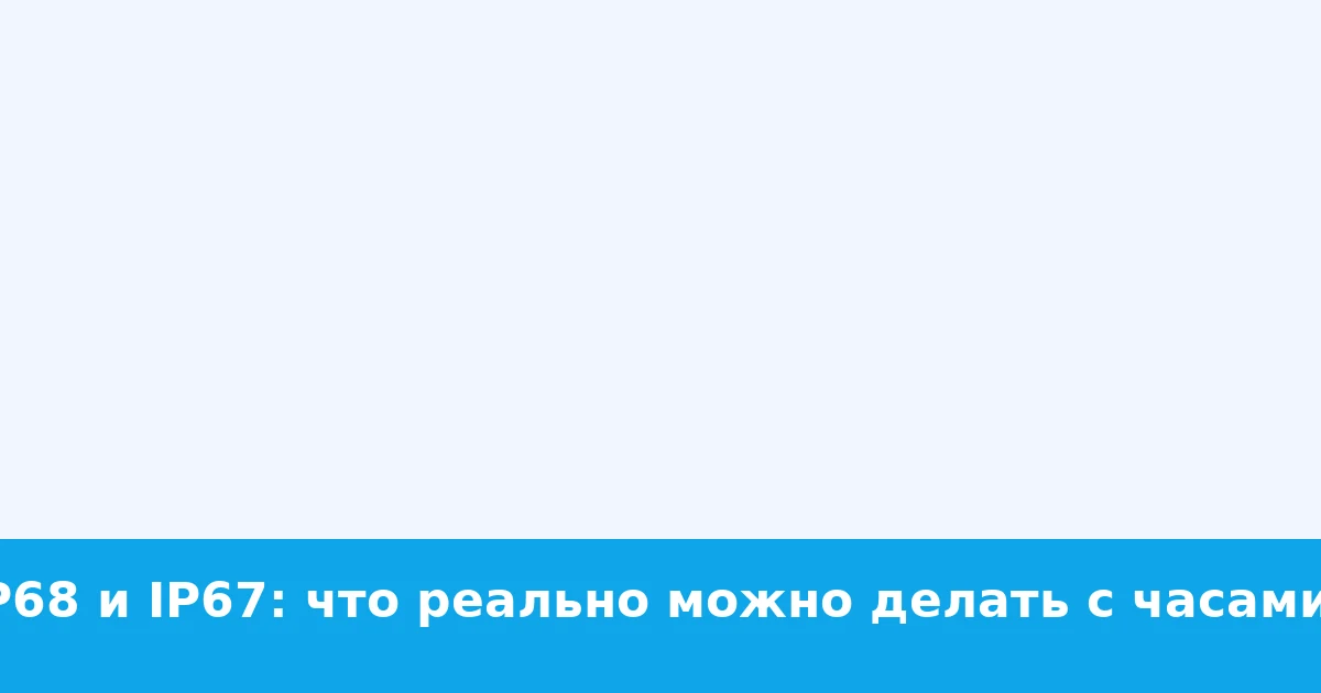 IP68 и IP67: что реально можно делать с часами?