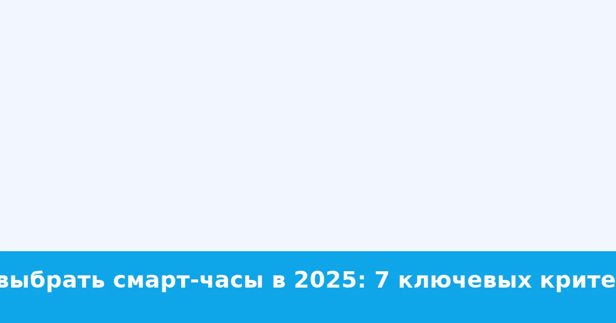 Как выбрать смарт‑часы в 2025: 7 ключевых критериев